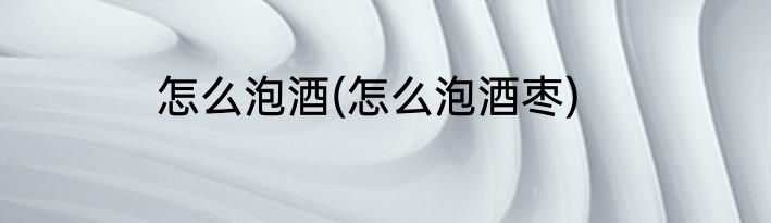 怎么泡酒(怎么泡酒枣)