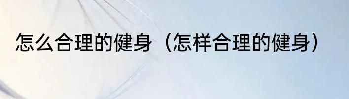 怎么合理的健身（怎样合理的健身）