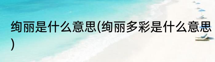 绚丽是什么意思(绚丽多彩是什么意思)