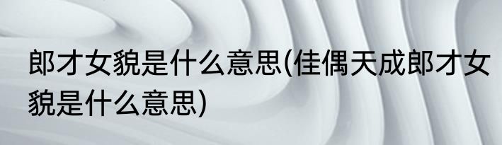 郎才女貌是什么意思(佳偶天成郎才女貌是什么意思)