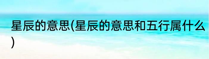 星辰的意思(星辰的意思和五行属什么)