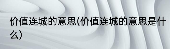 价值连城的意思(价值连城的意思是什么)