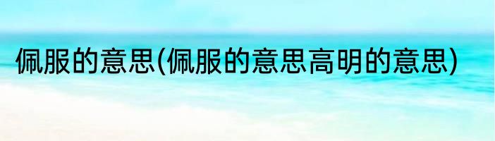 佩服的意思(佩服的意思高明的意思)