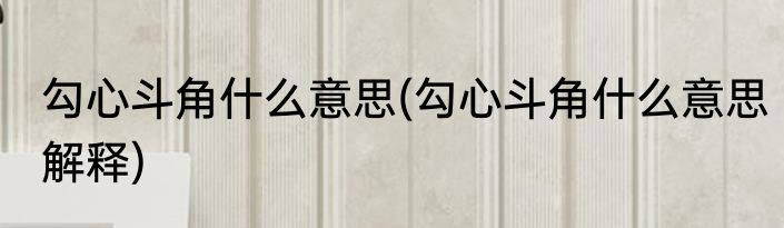 勾心斗角什么意思(勾心斗角什么意思解释)