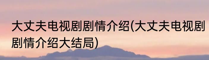 大丈夫电视剧剧情介绍(大丈夫电视剧剧情介绍大结局)