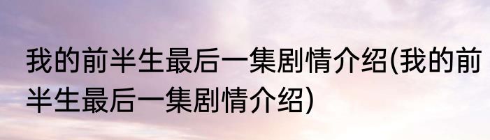 我的前半生最后一集剧情介绍(我的前半生最后一集剧情介绍)