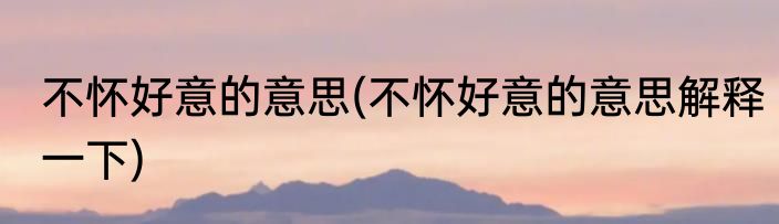 不怀好意的意思(不怀好意的意思解释一下)