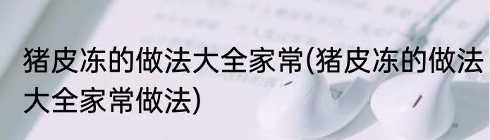 猪皮冻的做法大全家常(猪皮冻的做法大全家常做法)