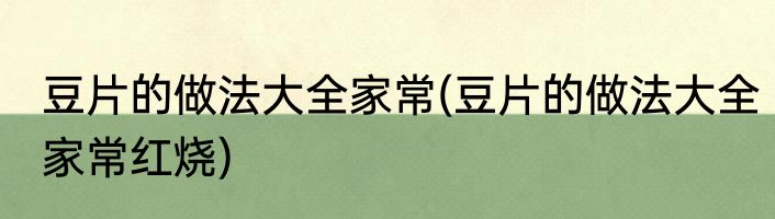 豆片的做法大全家常(豆片的做法大全家常红烧)