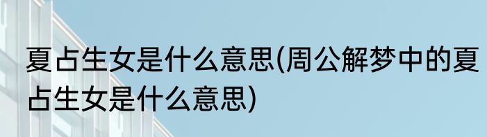 夏占生女是什么意思(周公解梦中的夏占生女是什么意思)