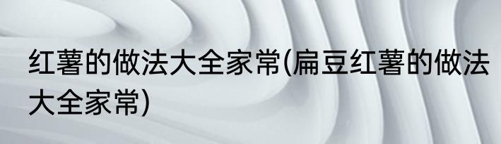 红薯的做法大全家常(扁豆红薯的做法大全家常)