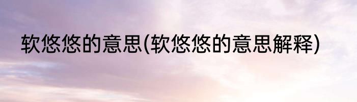 软悠悠的意思(软悠悠的意思解释)