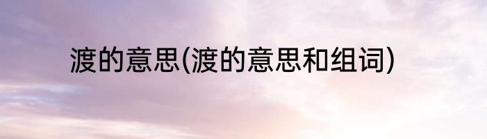 渡的意思(渡的意思和组词)