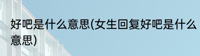 好吧是什么意思(女生回复好吧是什么意思)
