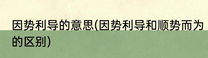 因势利导的意思(因势利导和顺势而为的区别)
