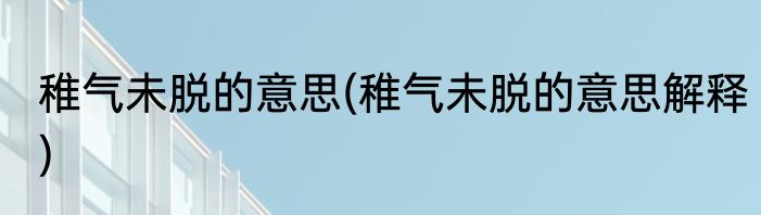 稚气未脱的意思(稚气未脱的意思解释)
