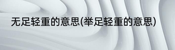 无足轻重的意思(举足轻重的意思)