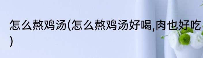 怎么熬鸡汤(怎么熬鸡汤好喝,肉也好吃)