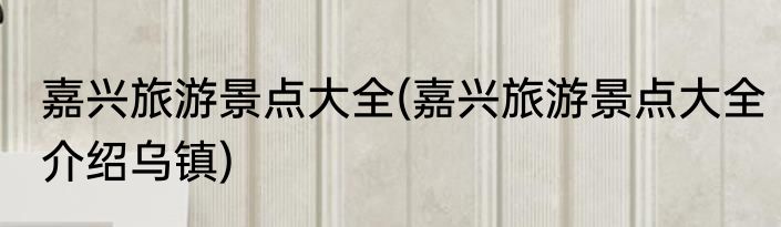 嘉兴旅游景点大全(嘉兴旅游景点大全介绍乌镇)
