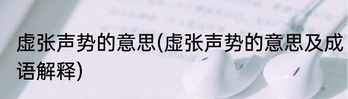 虚张声势的意思(虚张声势的意思及成语解释)