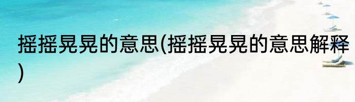 摇摇晃晃的意思(摇摇晃晃的意思解释)
