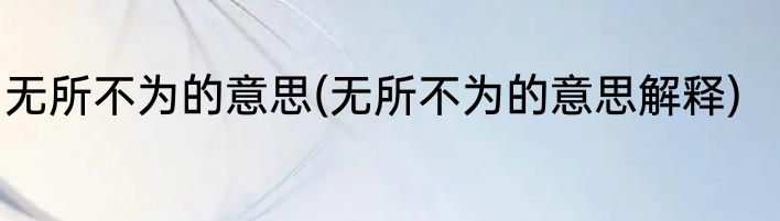 无所不为的意思(无所不为的意思解释)