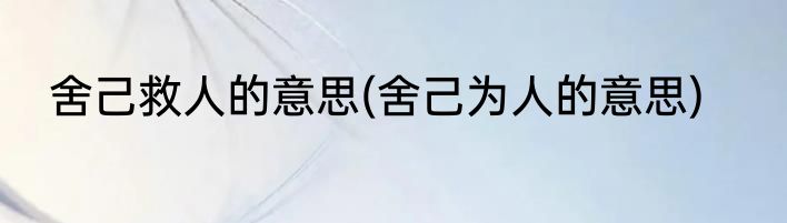 舍己救人的意思(舍己为人的意思)