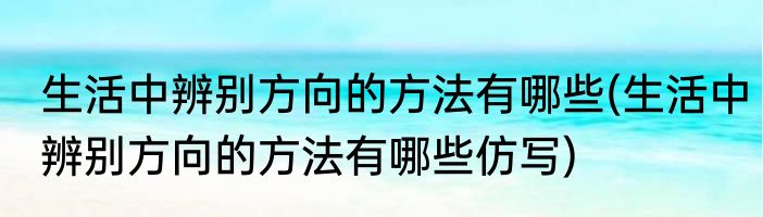 生活中辨别方向的方法有哪些(生活中辨别方向的方法有哪些仿写)