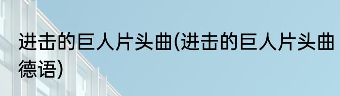 进击的巨人片头曲(进击的巨人片头曲德语)