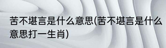 苦不堪言是什么意思(苦不堪言是什么意思打一生肖)