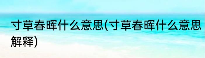 寸草春晖什么意思(寸草春晖什么意思解释)