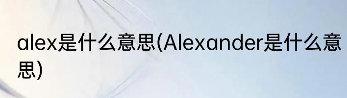alex是什么意思(Alexander是什么意思)