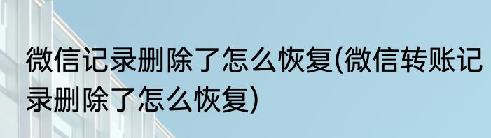 微信记录删除了怎么恢复(微信转账记录删除了怎么恢复)