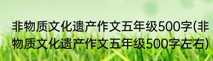 非物质文化遗产作文五年级500字(非物质文化遗产作文五年级500字左右)