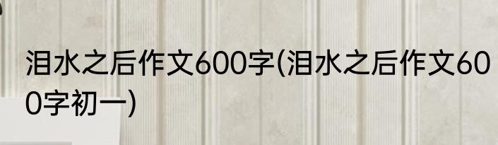 泪水之后作文600字(泪水之后作文600字初一)