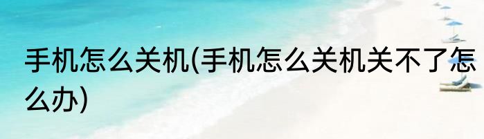 手机怎么关机(手机怎么关机关不了怎么办)