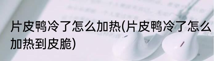片皮鸭冷了怎么加热(片皮鸭冷了怎么加热到皮脆)