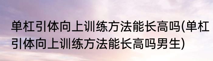 单杠引体向上训练方法能长高吗(单杠引体向上训练方法能长高吗男生)