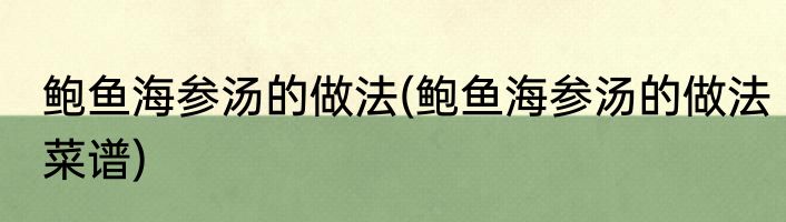 鲍鱼海参汤的做法(鲍鱼海参汤的做法菜谱)