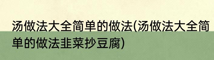 汤做法大全简单的做法(汤做法大全简单的做法韭菜抄豆腐)