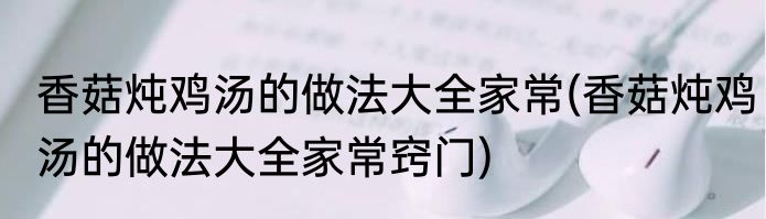 香菇炖鸡汤的做法大全家常(香菇炖鸡汤的做法大全家常窍门)