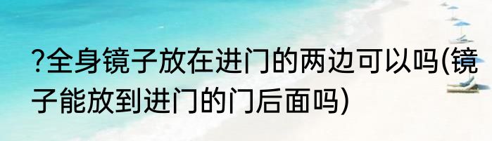 ?全身镜子放在进门的两边可以吗(镜子能放到进门的门后面吗)