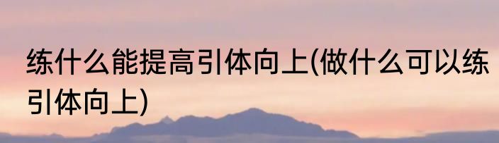 练什么能提高引体向上(做什么可以练引体向上)