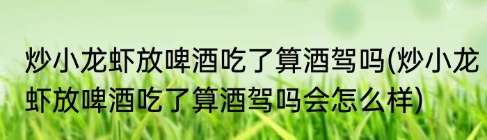 炒小龙虾放啤酒吃了算酒驾吗(炒小龙虾放啤酒吃了算酒驾吗会怎么样)