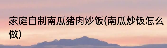 家庭自制南瓜猪肉炒饭(南瓜炒饭怎么做)