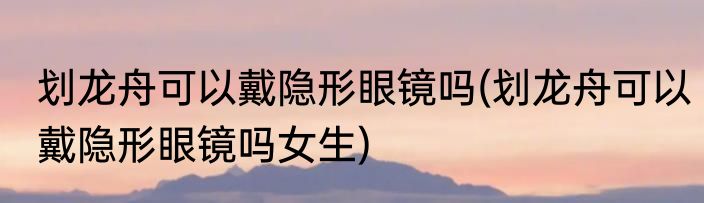 划龙舟可以戴隐形眼镜吗(划龙舟可以戴隐形眼镜吗女生)