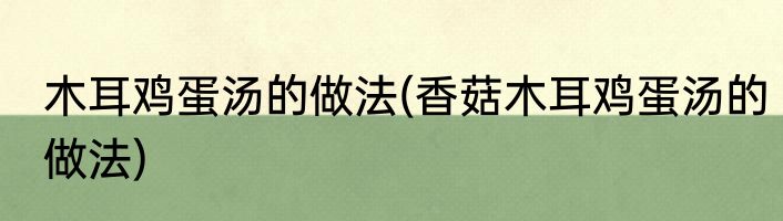 木耳鸡蛋汤的做法(香菇木耳鸡蛋汤的做法)