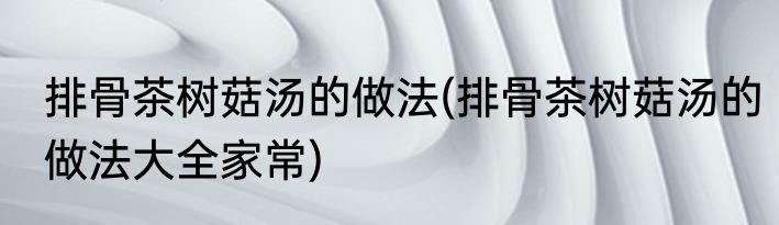 排骨茶树菇汤的做法(排骨茶树菇汤的做法大全家常)