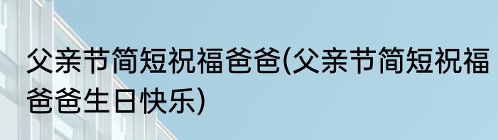 父亲节简短祝福爸爸(父亲节简短祝福爸爸生日快乐)