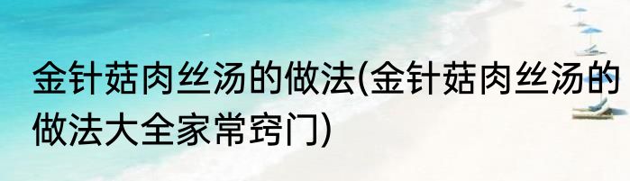 金针菇肉丝汤的做法(金针菇肉丝汤的做法大全家常窍门)